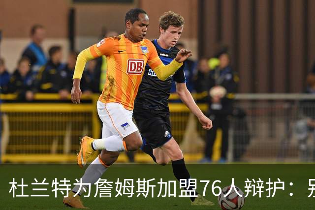 杜兰特为詹姆斯加盟76人辩护：别太情绪化，他代表篮球本身